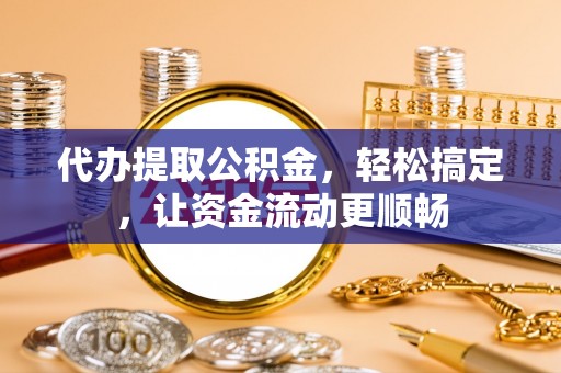 临沧代办提取公积金，轻松搞定，让资金流动更顺畅