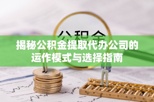 临沧揭秘公积金提取代办公司的运作模式与选择指南