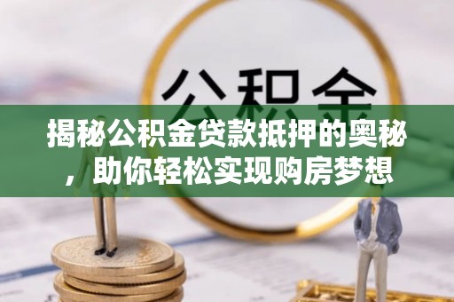 临沧揭秘公积金贷款抵押的奥秘，助你轻松实现购房梦想