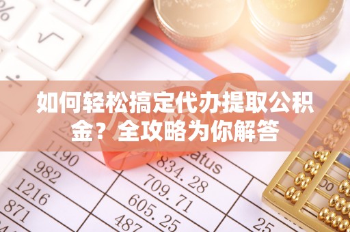 临沧如何轻松搞定代办提取公积金？全攻略为你解答