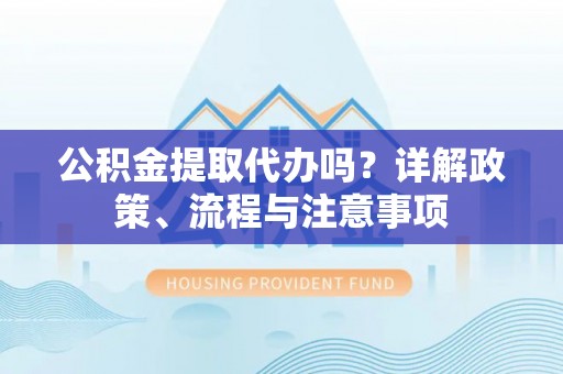 临沧公积金提取代办吗？详解政策、流程与注意事项