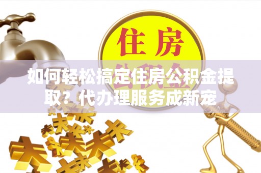 临沧如何轻松搞定住房公积金提取？代办理服务成新宠