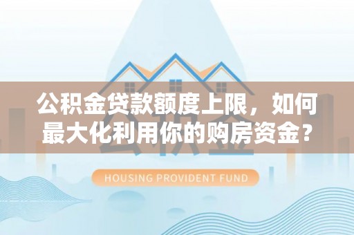 临沧公积金贷款额度上限，如何最大化利用你的购房资金？