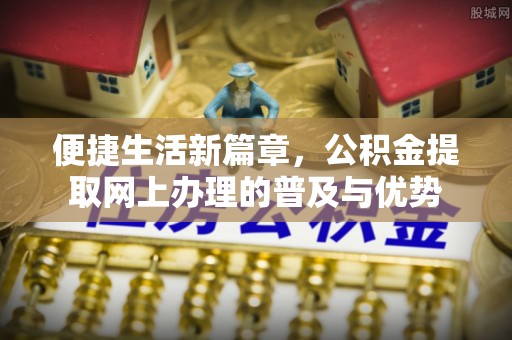 临沧便捷生活新篇章，公积金提取网上办理的普及与优势