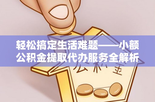 临沧轻松搞定生活难题——小额公积金提取代办服务全解析