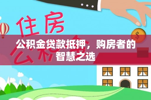 临沧公积金贷款抵押，购房者的智慧之选