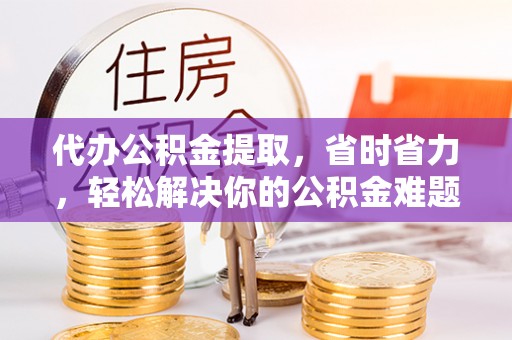 临沧代办公积金提取，省时省力，轻松解决你的公积金难题