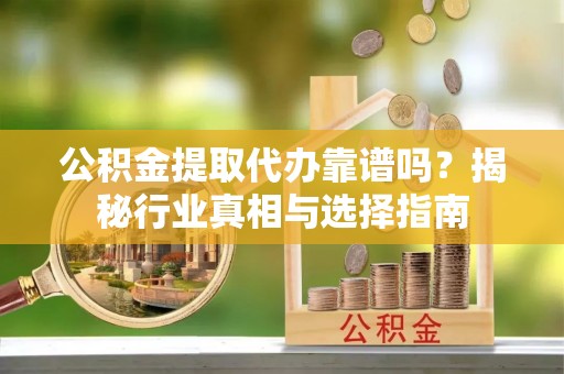 临沧公积金提取代办靠谱吗？揭秘行业真相与选择指南