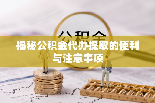 临沧揭秘公积金代办提取的便利与注意事项
