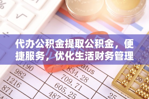 临沧代办公积金提取公积金，便捷服务，优化生活财务管理