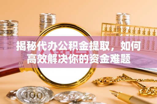 临沧揭秘代办公积金提取，如何高效解决你的资金难题
