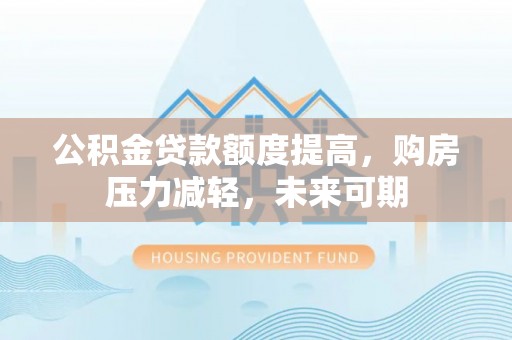 临沧公积金贷款额度提高，购房压力减轻，未来可期