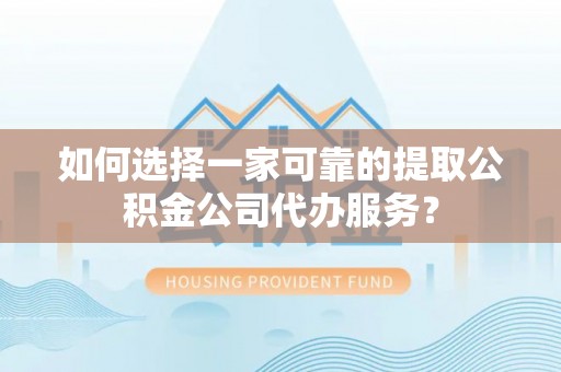 临沧如何选择一家可靠的提取公积金公司代办服务？