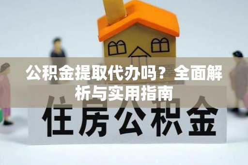 临沧公积金提取代办吗？全面解析与实用指南