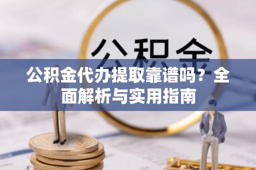 临沧公积金代办提取靠谱吗？全面解析与实用指南
