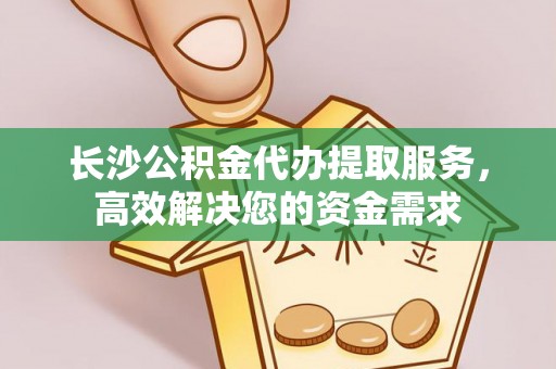 临沧长沙公积金代办提取服务，高效解决您的资金需求