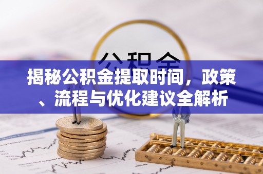 临沧揭秘公积金提取时间，政策、流程与优化建议全解析