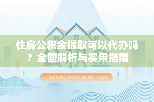 临沧住房公积金提取可以代办吗？全面解析与实用指南