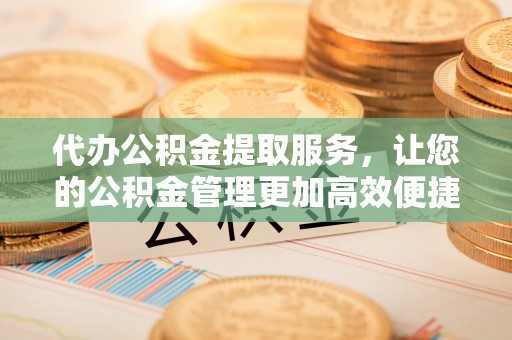 临沧代办公积金提取服务，让您的公积金管理更加高效便捷