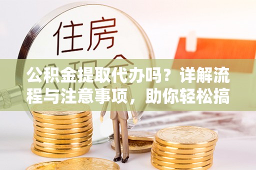 临沧公积金提取代办吗？详解流程与注意事项，助你轻松搞定！