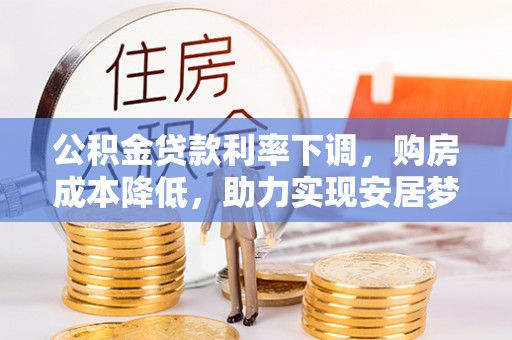 临沧公积金贷款利率下调，购房成本降低，助力实现安居梦