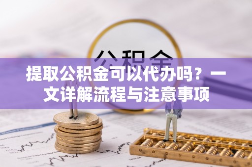 临沧提取公积金可以代办吗？一文详解流程与注意事项