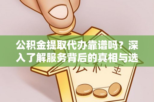 临沧公积金提取代办靠谱吗？深入了解服务背后的真相与选择指南