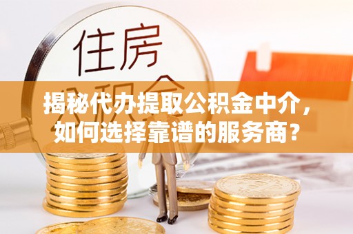 临沧揭秘代办提取公积金中介，如何选择靠谱的服务商？
