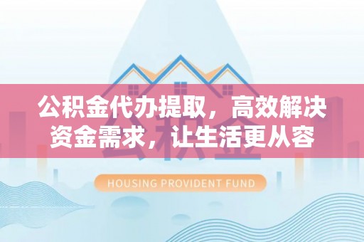 临沧公积金代办提取，高效解决资金需求，让生活更从容