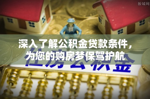 临沧深入了解公积金贷款条件，为您的购房梦保驾护航