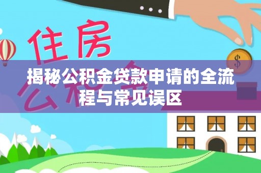 临沧揭秘公积金贷款申请的全流程与常见误区
