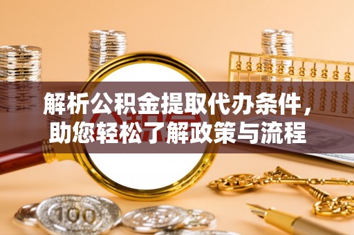 临沧解析公积金提取代办条件，助您轻松了解政策与流程