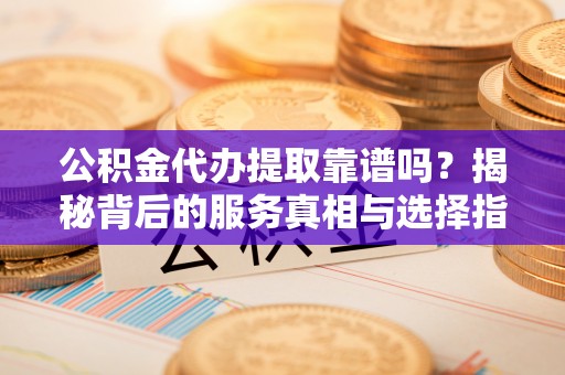 临沧公积金代办提取靠谱吗？揭秘背后的服务真相与选择指南