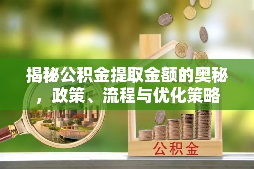 临沧揭秘公积金提取金额的奥秘，政策、流程与优化策略