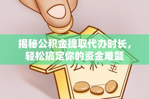 临沧揭秘公积金提取代办时长，轻松搞定你的资金难题