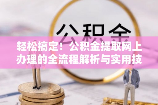 临沧轻松搞定！公积金提取网上办理的全流程解析与实用技巧