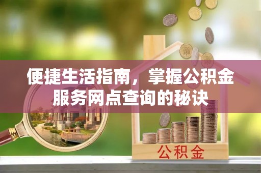 临沧便捷生活指南，掌握公积金服务网点查询的秘诀