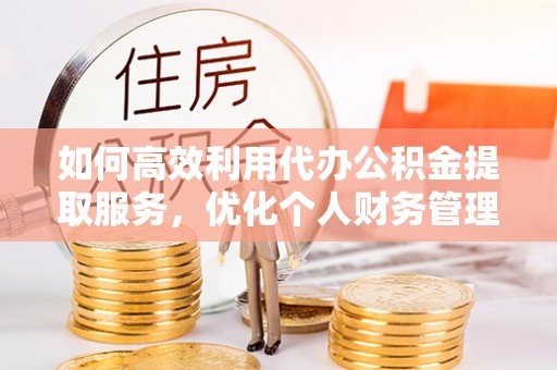 临沧如何高效利用代办公积金提取服务，优化个人财务管理
