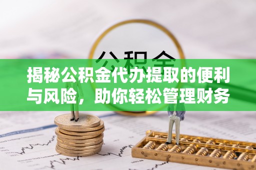 临沧揭秘公积金代办提取的便利与风险，助你轻松管理财务未来