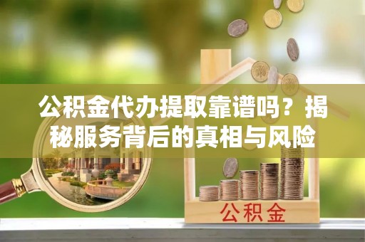临沧公积金代办提取靠谱吗？揭秘服务背后的真相与风险