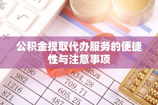 临沧公积金提取代办服务的便捷性与注意事项