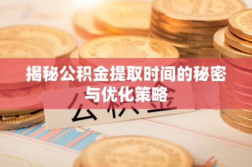 临沧揭秘公积金提取时间的秘密与优化策略