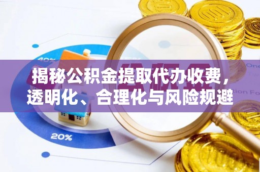 临沧揭秘公积金提取代办收费，透明化、合理化与风险规避之道
