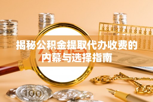 临沧揭秘公积金提取代办收费的内幕与选择指南