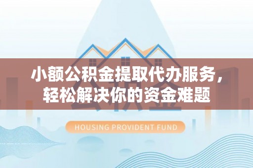 临沧小额公积金提取代办服务，轻松解决你的资金难题