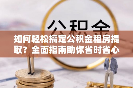 临沧如何轻松搞定公积金租房提取？全面指南助你省时省心