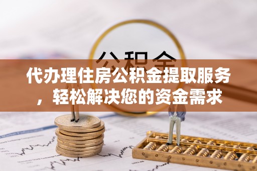 临沧代办理住房公积金提取服务，轻松解决您的资金需求