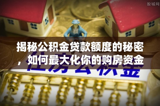临沧揭秘公积金贷款额度的秘密，如何最大化你的购房资金