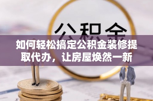 临沧如何轻松搞定公积金装修提取代办，让房屋焕然一新