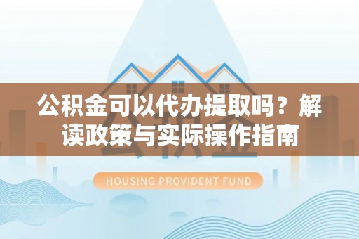 临沧公积金可以代办提取吗？解读政策与实际操作指南
